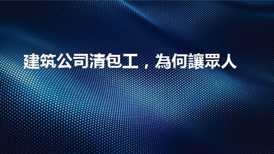 建筑公司清包工，為何讓眾人瘋狂？
